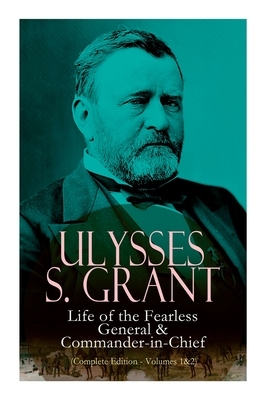 Ulysses S. Grant: Life of the Fearless General & Commander-In-Chief (Complete Edition - Volumes 1&2) by Ulysses S. Grant