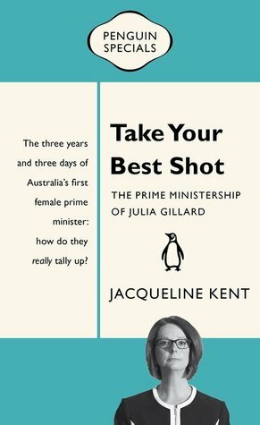 Take Your Best Shot: The Prime Ministership of Julia Gillard by Jacqueline Kent