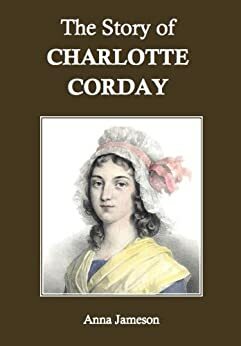 The Story of Charlotte Corday by Anna Brownell Jameson