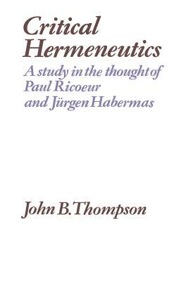Critical Hermeneutics: A Study in the Thought of Paul Ricoeur and Jürgen Habermas by John B. Thompson