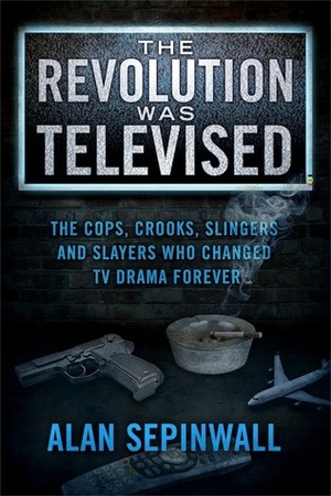 The Revolution Was Televised: The Cops, Crooks, Slingers and Slayers Who Changed TV Drama Forever by Alan Sepinwall