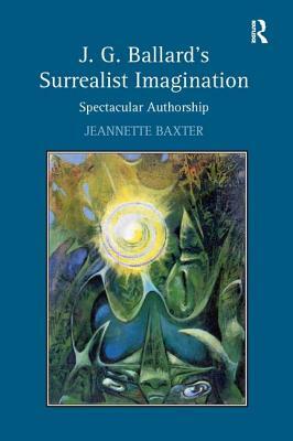 J.G. Ballard's Surrealist Imagination: Spectacular Authorship by Jeannette Baxter