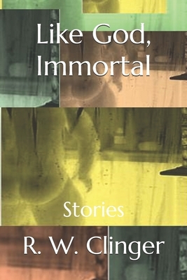 Like God, Immortal: Stories by R.W. Clinger