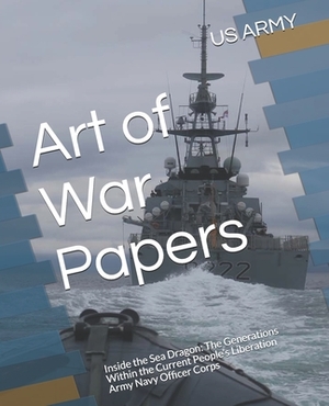 Art of War Papers: Inside the Sea Dragon: The Generations Within the Current People's Liberation Army Navy Officer Corps by Us Army