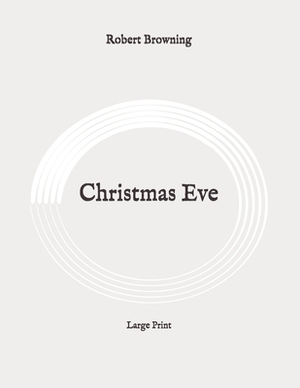 Christmas Eve: Large Print by Robert Browning