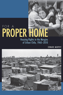 For a Proper Home: Housing Rights in the Margins of Urban Chile, 1960-2010 by Edward Murphy