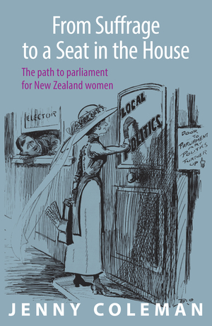 From Suffrage to a Seat in the House: The path to parliament for New Zealand women by Jenny Coleman