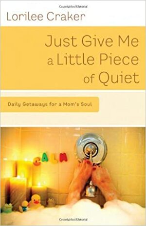 Just Give Me a Little Piece of Quiet: 60 Mini-Retreats for a Mom's Soul by Lorilee Craker