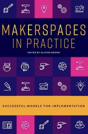 Makerspaces in Practice: Successful Models for Implementation by Ellyssa Kroski