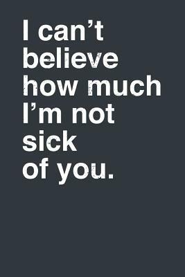 I Can't Believe How Much I'm Not Sick of You. by Elderberry's Designs