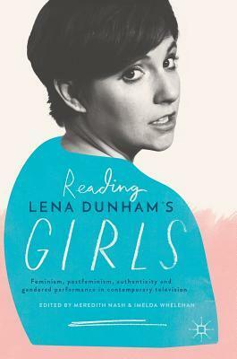 Reading Lena Dunham's Girls: Feminism, Postfeminism, Authenticity and Gendered Performance in Contemporary Television by Imelda Whelehan, Meredith Nash