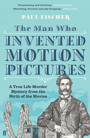 The Man Who Invented Motion Pictures: A True Tale of Obsession, Murder and the Movies by Paul Fischer
