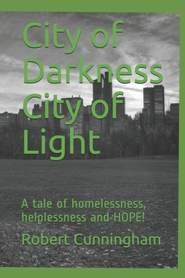 City of Darkness City of Light: A tale of homelessness, helplessness and HOPE! by Robert Cunningham