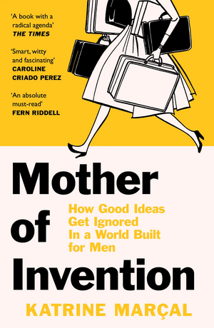 Mother of Invention: How Good Ideas Get Ignored in a World Built for Men by Katrine Marçal