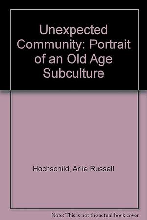 The Unexpected Community: Portrait of an Old Age Subculture by Arlie Russell Hochschild