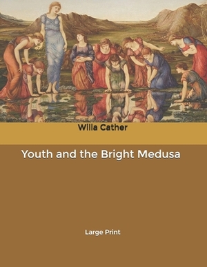 Youth and the Bright Medusa: Large Print by Willa Cather