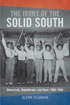 The Irony of the Solid South: Democrats, Republicans, and Race, 1865-1944 by Glenn Feldman