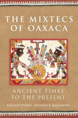 The Mixtecs of Oaxaca: Ancient Times to the Present by Andrew K. Balkansky, Ronald Spores