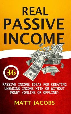 Real Passive Income: 36 Passive Income Ideas For Creating Unending Income With Or Without Money (Online Or Offline) by Matt Jacobs