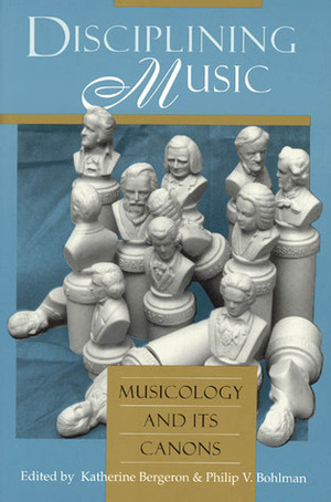 Disciplining Music: Musicology and Its Canons by Katherine Bergeron