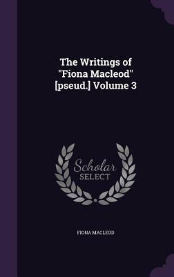 The Writings of Fiona MacLeod [Pseud.] Volume 3 by Fiona MacLeod