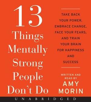 13 Things Mentally Strong People Don't Do CD: Take Back Your Power, Embrace Change, Face Your Fears, and Train Your Brain for Happiness and Success by Amy Morin