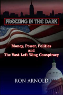 Freezing in the Dark: Money, Power, Politics and the Vast Left Wing Conspiracy by Ron Arnold