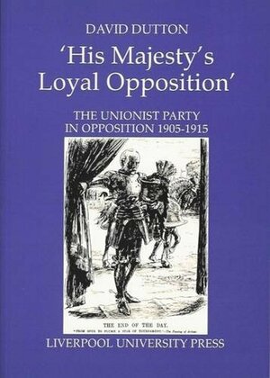 His Majesty's Loyal Opposition: The Unionist Party in Opposition 1905-1915 by David Dutton