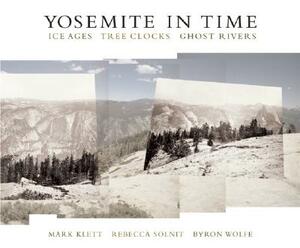 Yosemite in Time: Ice Ages, Tree Clocks, Ghost Rivers by Mark Klett, Rebecca Solnit, Byron Wolfe