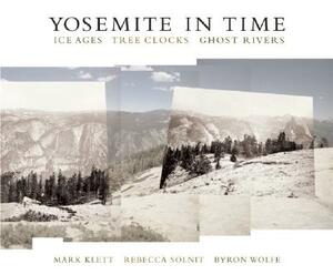 Yosemite in Time: Ice Ages, Tree Clocks, Ghost Rivers by Mark Klett, Byron Wolfe, Rebecca Solnit