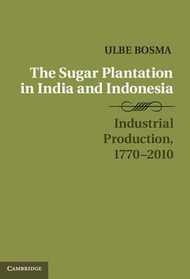 The Sugar Plantation in India and Indonesia: Industrial Production, 1770-2010 by Ulbe Bosma