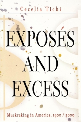 Exposes and Excess: Muckraking in America, 1900 / 2000 by Cecelia Tichi