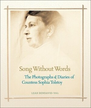 Song Without Words: The Photographs & Diaries of Countess Sophia Tolstoy by Leah Bendavid-Val