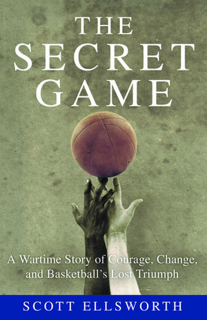 The Secret Game: A Wartime Story of Courage, Change, and Basketball's Lost Triumph by Scott Ellsworth