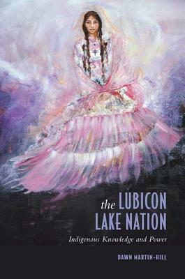 The Lubicon Lake Nation: Indigenous Knowledge and Power by Dawn Martin-Hill