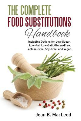 The Complete Food Substitutions Handbook: Including Options for Low-Sugar, Low-Fat, Low-Salt, Gluten-Free, Lactose-Free, and Vegan by Jean B. MacLeod