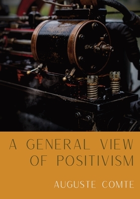 A General View of Positivism: Summary exposition of the System of Thought and Life [From Discours Sur L'Ensemble Du Positivisme] by Auguste Comte