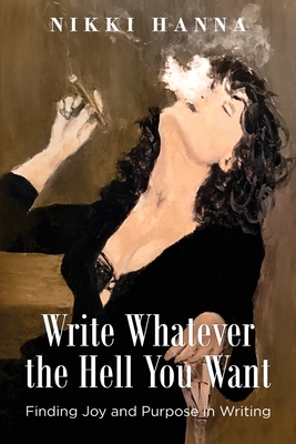 Write Whatever the Hell You Want: Finding Joy and Purpose in Writing by Nikki Hanna