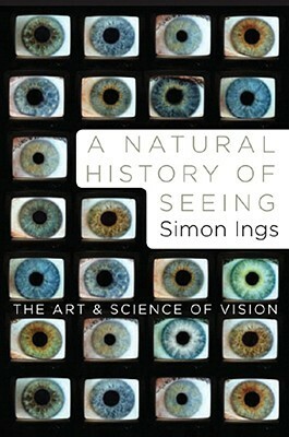 A Natural History of Seeing: The Art and Science of Vision by Simon Ings