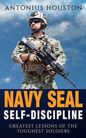 Navy Seal: Self-Discipline: Greatest Lessons of The Toughest Soldiers: Self Confidence, Self Control, Mental Toughness, Resilience by Antonius Houston