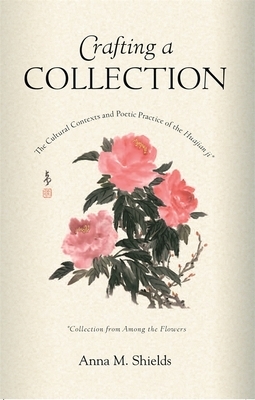 Crafting a Collection: The Cultural Contexts and Poetic Practice of the Huajian Ji (Collection from Among the Flowers) by Anna M. Shields