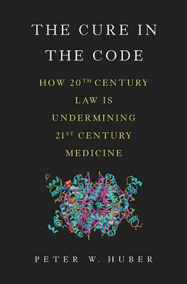 The Cure in the Code: How 20th Century Law Is Undermining 21st Century Medicine by Peter W. Huber