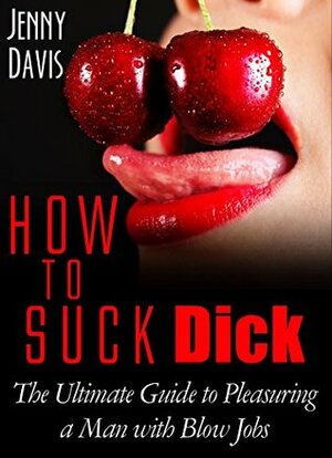 How to Suck Dick: The Ultimate Guide To Pleasuring a Man with Blow Jobs by Jenny Davis