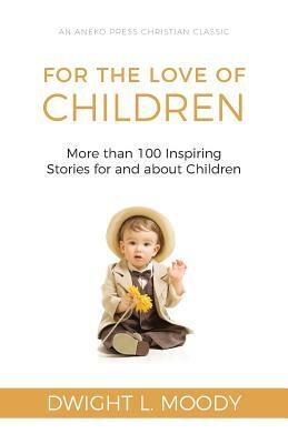 For the Love of Children: More than 100 Inspiring Stories for and about Children by Dwight L. Moody