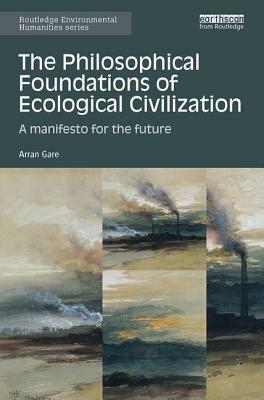 The Philosophical Foundations of Ecological Civilization: A manifesto for the future by Arran Gare
