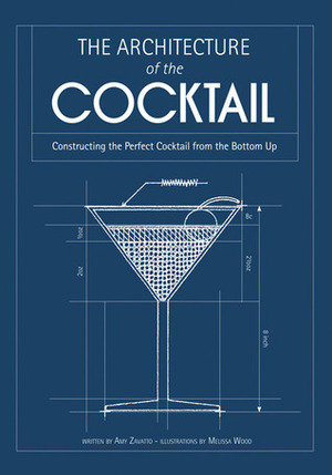 The Architecture of the Cocktail: Constructing the Perfect Cocktail from the Bottom Up by Amy Zavatto, Melissa Wood