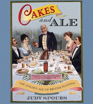 Cakes and Ale: The Golden Age of British Feasting by Judy Spours