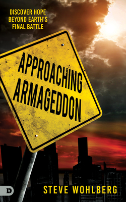 Approaching Armageddon: Discover Hope Beyond Earth's Final Battle by Steve Wohlberg