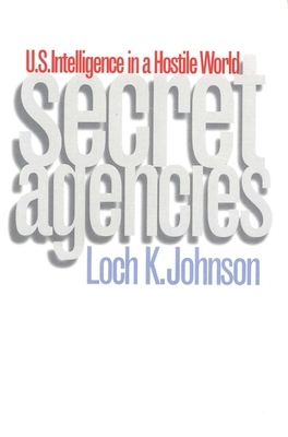 Secret Agencies: U.S. Intelligence in a Hostile World by Loch K. Johnson