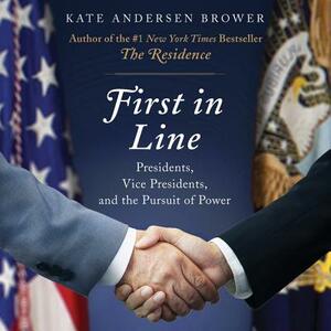 First in Line: Presidents, Vice Presidents, and the Pursuit of Power by Kate Andersen Brower